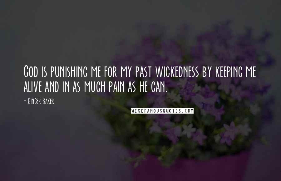 Ginger Baker Quotes: God is punishing me for my past wickedness by keeping me alive and in as much pain as he can.