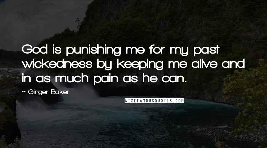 Ginger Baker Quotes: God is punishing me for my past wickedness by keeping me alive and in as much pain as he can.