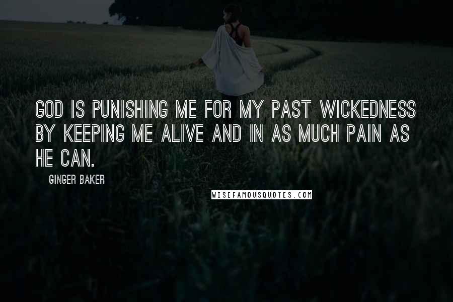 Ginger Baker Quotes: God is punishing me for my past wickedness by keeping me alive and in as much pain as he can.