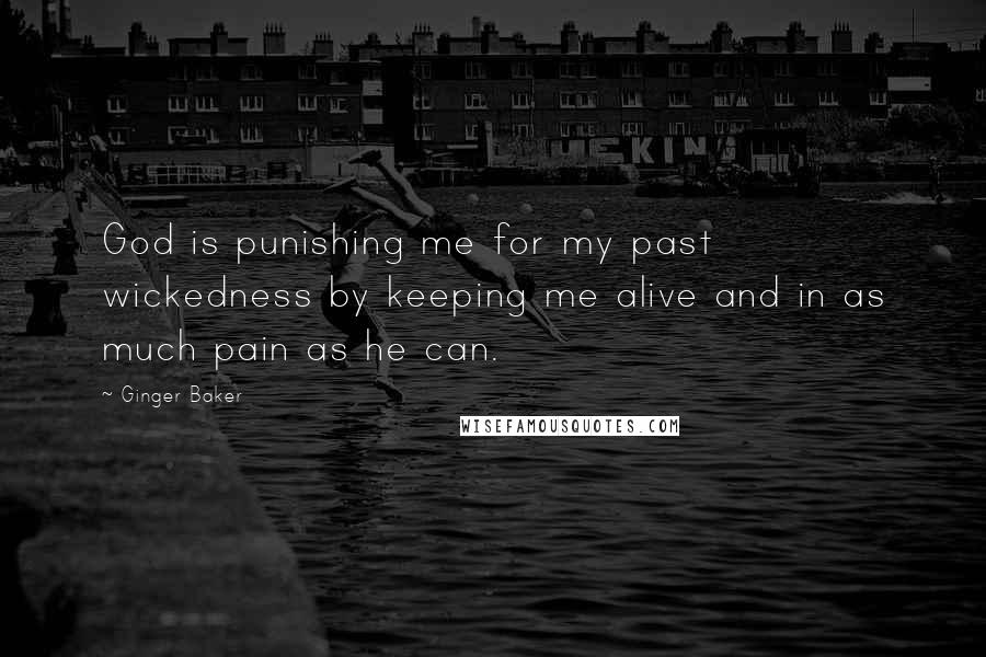 Ginger Baker Quotes: God is punishing me for my past wickedness by keeping me alive and in as much pain as he can.
