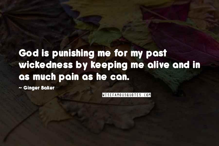 Ginger Baker Quotes: God is punishing me for my past wickedness by keeping me alive and in as much pain as he can.