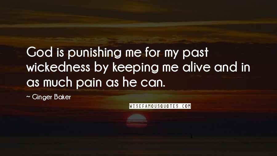 Ginger Baker Quotes: God is punishing me for my past wickedness by keeping me alive and in as much pain as he can.