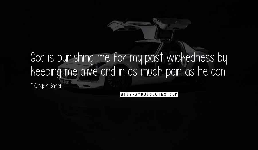 Ginger Baker Quotes: God is punishing me for my past wickedness by keeping me alive and in as much pain as he can.