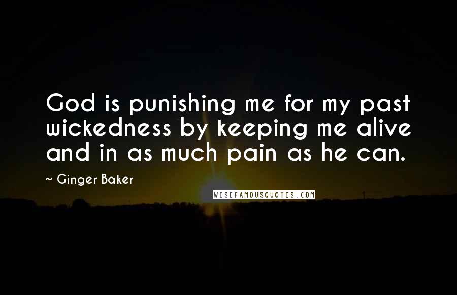 Ginger Baker Quotes: God is punishing me for my past wickedness by keeping me alive and in as much pain as he can.