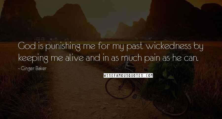 Ginger Baker Quotes: God is punishing me for my past wickedness by keeping me alive and in as much pain as he can.