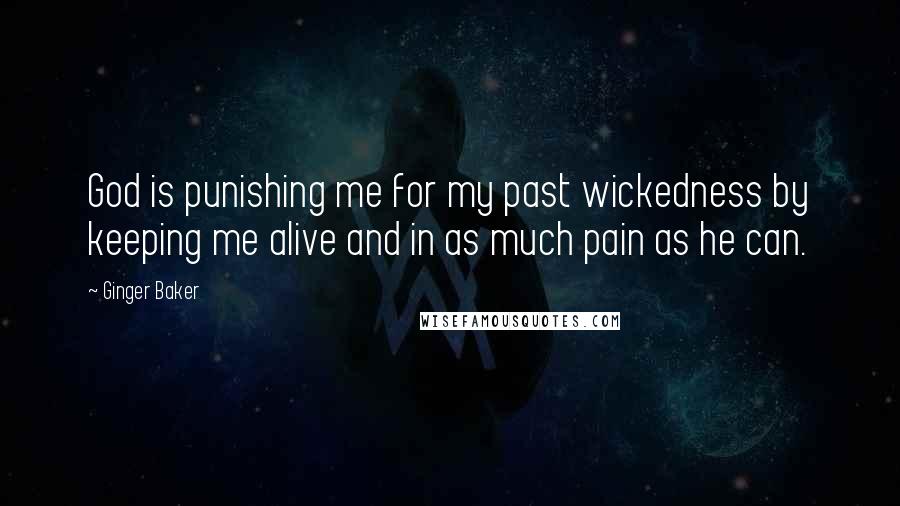 Ginger Baker Quotes: God is punishing me for my past wickedness by keeping me alive and in as much pain as he can.