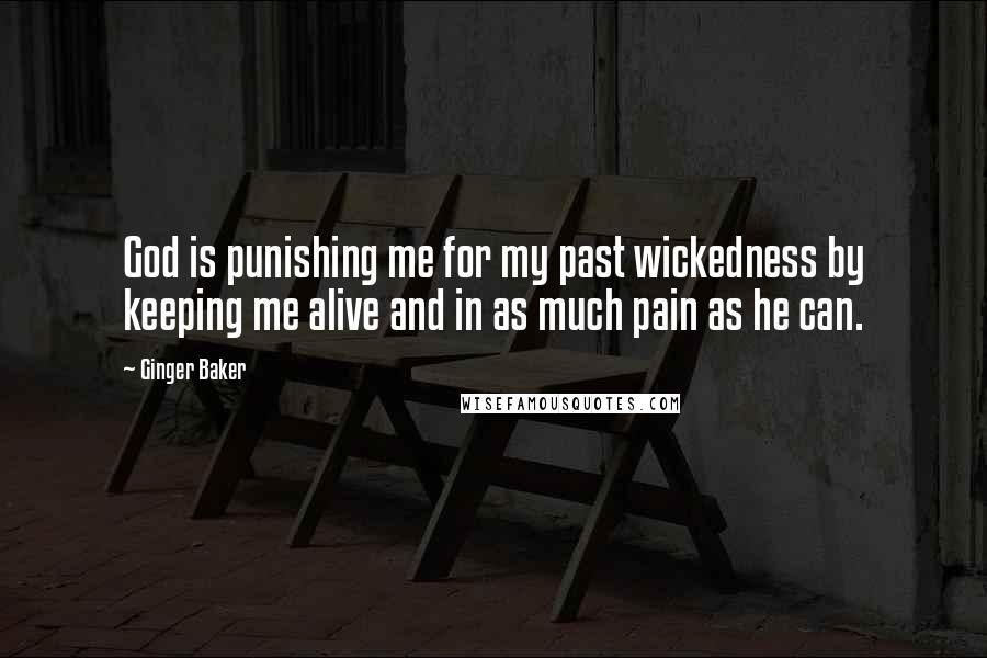 Ginger Baker Quotes: God is punishing me for my past wickedness by keeping me alive and in as much pain as he can.