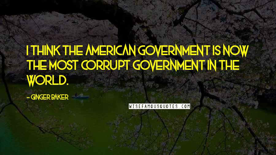 Ginger Baker Quotes: I think the American government is now the most corrupt government in the world.