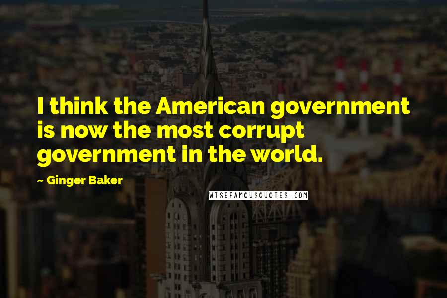 Ginger Baker Quotes: I think the American government is now the most corrupt government in the world.