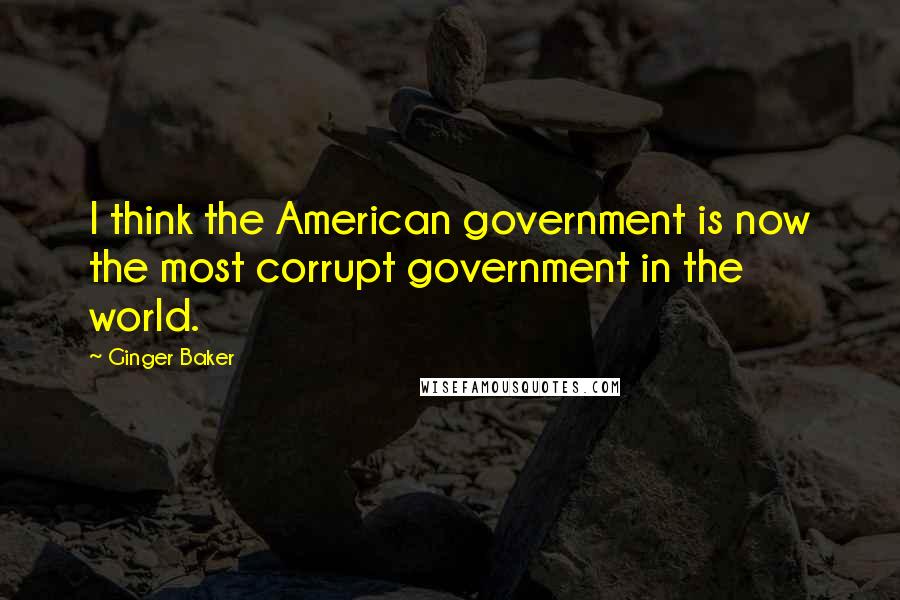 Ginger Baker Quotes: I think the American government is now the most corrupt government in the world.