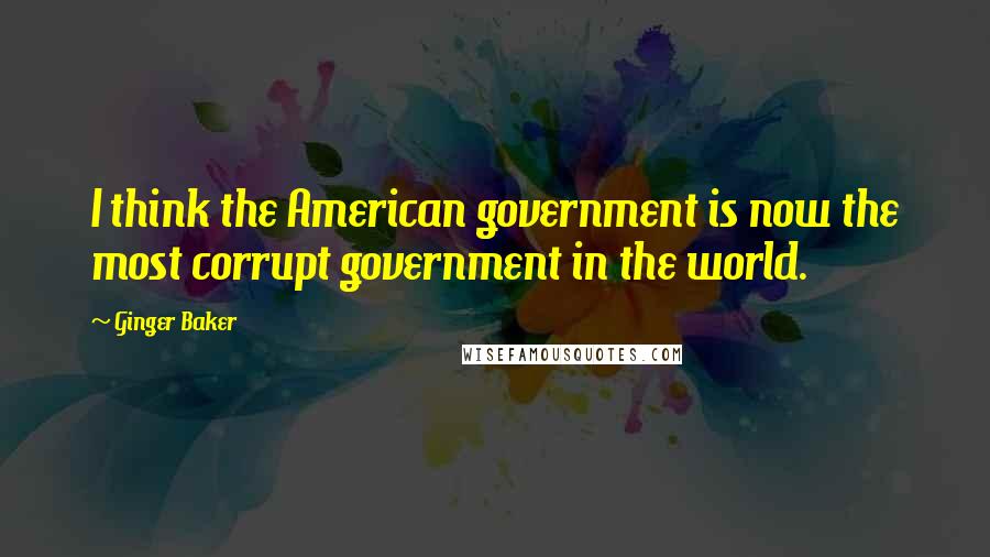Ginger Baker Quotes: I think the American government is now the most corrupt government in the world.