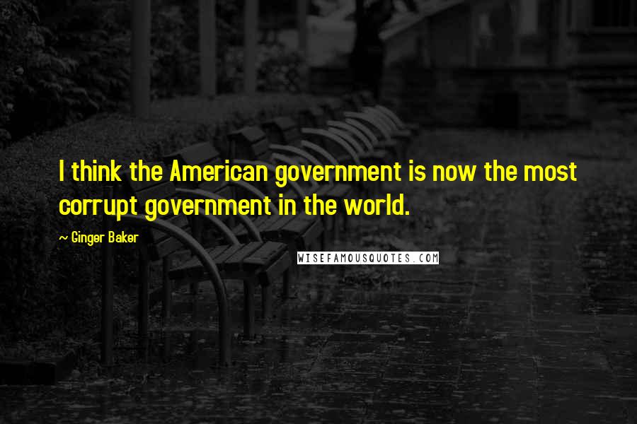 Ginger Baker Quotes: I think the American government is now the most corrupt government in the world.