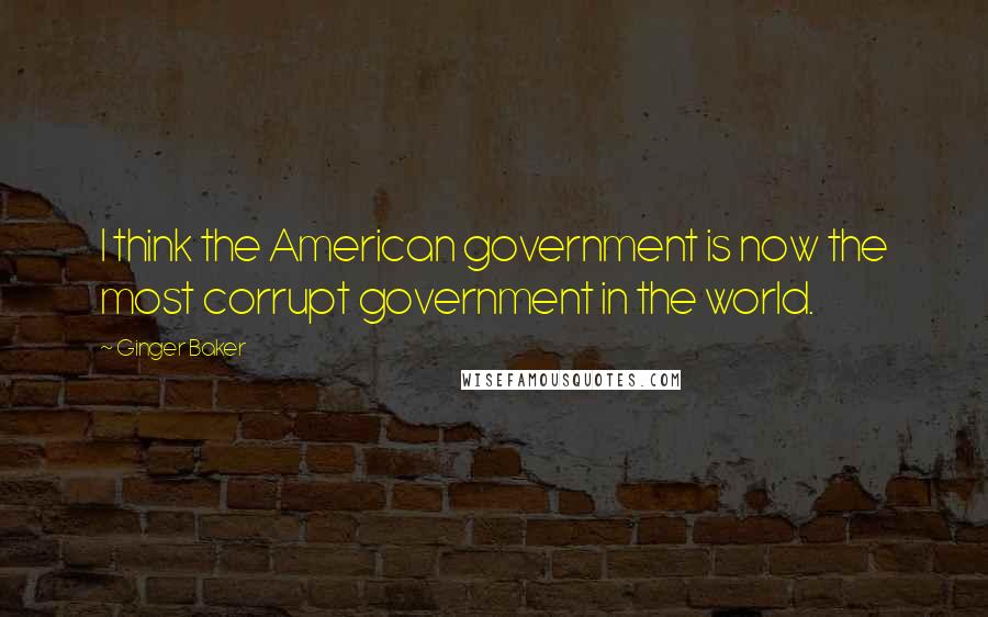 Ginger Baker Quotes: I think the American government is now the most corrupt government in the world.