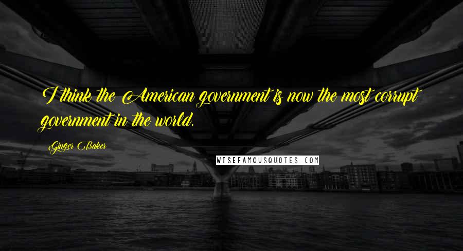 Ginger Baker Quotes: I think the American government is now the most corrupt government in the world.