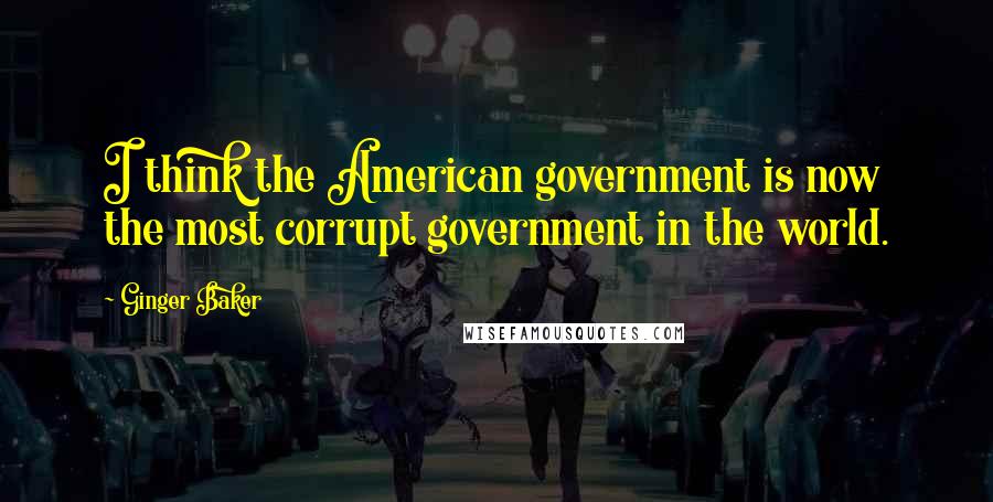 Ginger Baker Quotes: I think the American government is now the most corrupt government in the world.