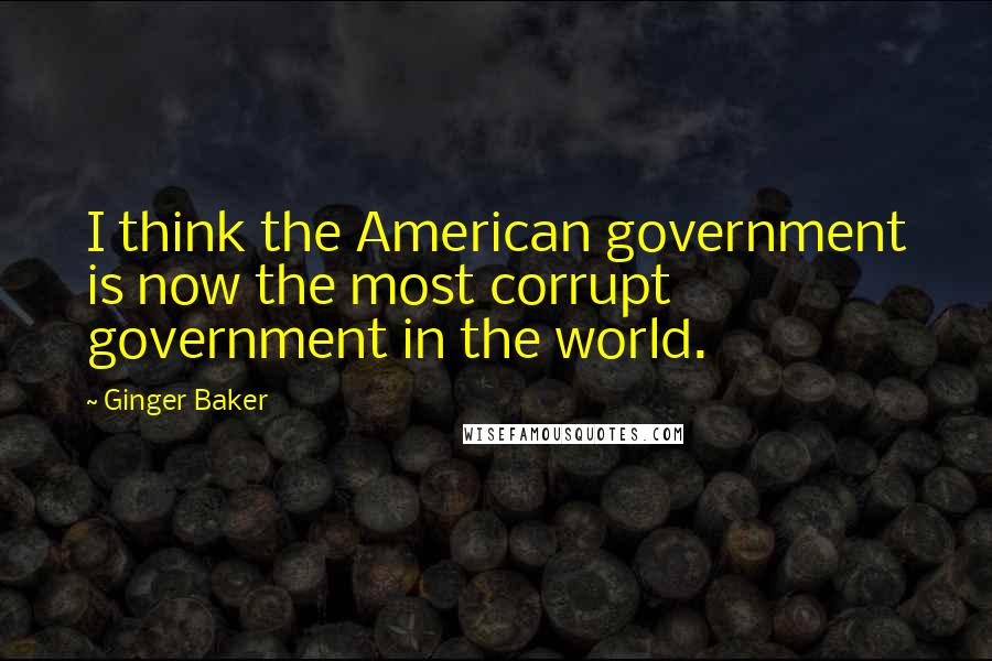 Ginger Baker Quotes: I think the American government is now the most corrupt government in the world.