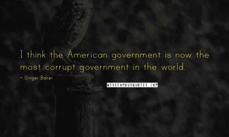 Ginger Baker Quotes: I think the American government is now the most corrupt government in the world.