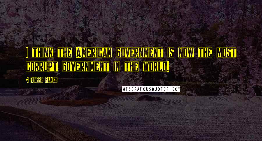 Ginger Baker Quotes: I think the American government is now the most corrupt government in the world.