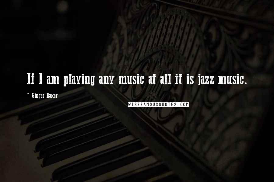 Ginger Baker Quotes: If I am playing any music at all it is jazz music.