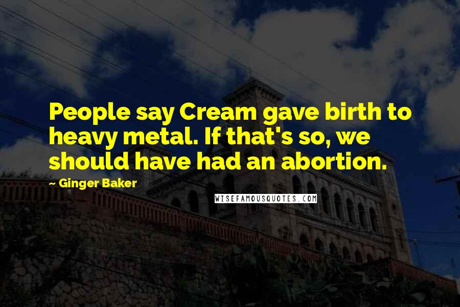 Ginger Baker Quotes: People say Cream gave birth to heavy metal. If that's so, we should have had an abortion.