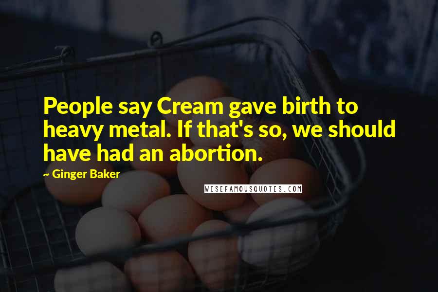 Ginger Baker Quotes: People say Cream gave birth to heavy metal. If that's so, we should have had an abortion.