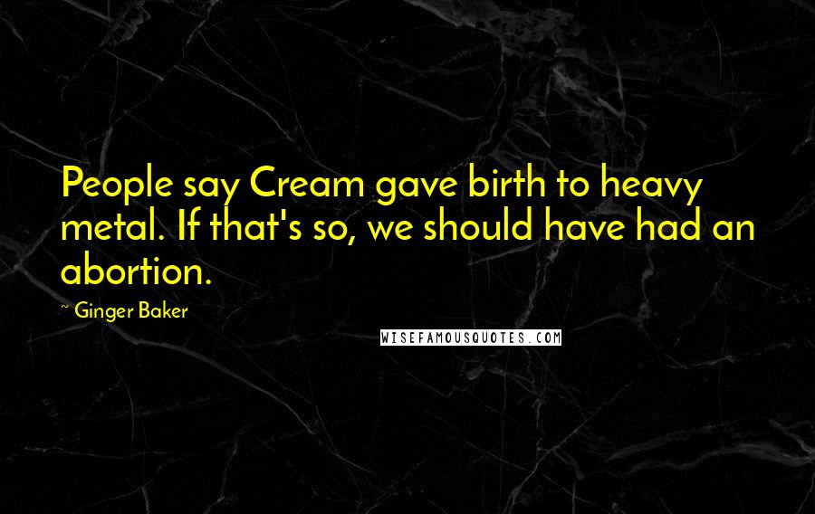 Ginger Baker Quotes: People say Cream gave birth to heavy metal. If that's so, we should have had an abortion.