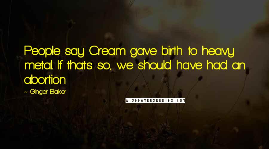 Ginger Baker Quotes: People say Cream gave birth to heavy metal. If that's so, we should have had an abortion.