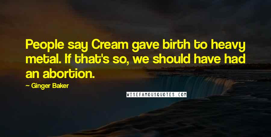 Ginger Baker Quotes: People say Cream gave birth to heavy metal. If that's so, we should have had an abortion.