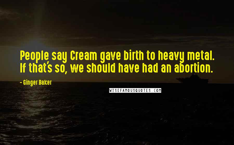 Ginger Baker Quotes: People say Cream gave birth to heavy metal. If that's so, we should have had an abortion.