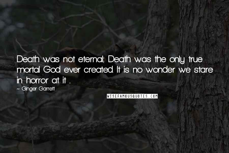 Ginger Garrett Quotes: Death was not eternal; Death was the only true mortal God ever created. It is no wonder we stare in horror at it ...