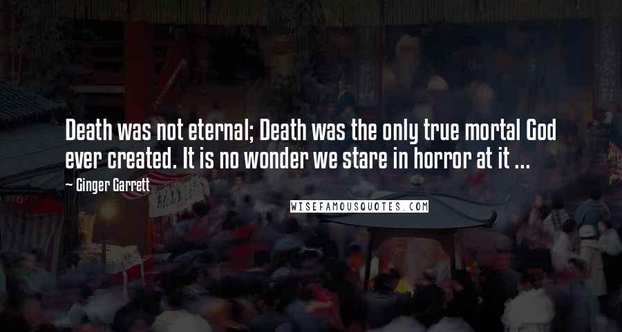 Ginger Garrett Quotes: Death was not eternal; Death was the only true mortal God ever created. It is no wonder we stare in horror at it ...
