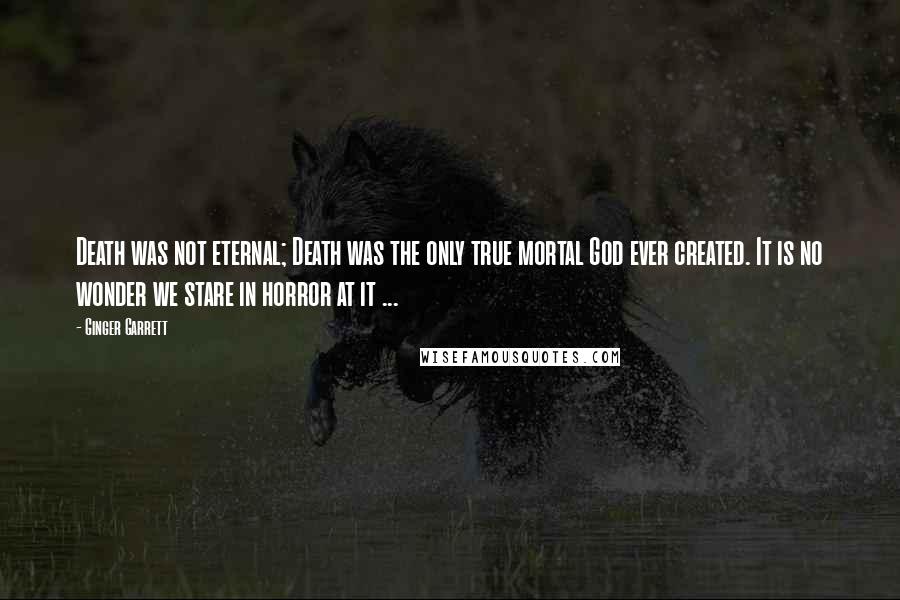 Ginger Garrett Quotes: Death was not eternal; Death was the only true mortal God ever created. It is no wonder we stare in horror at it ...