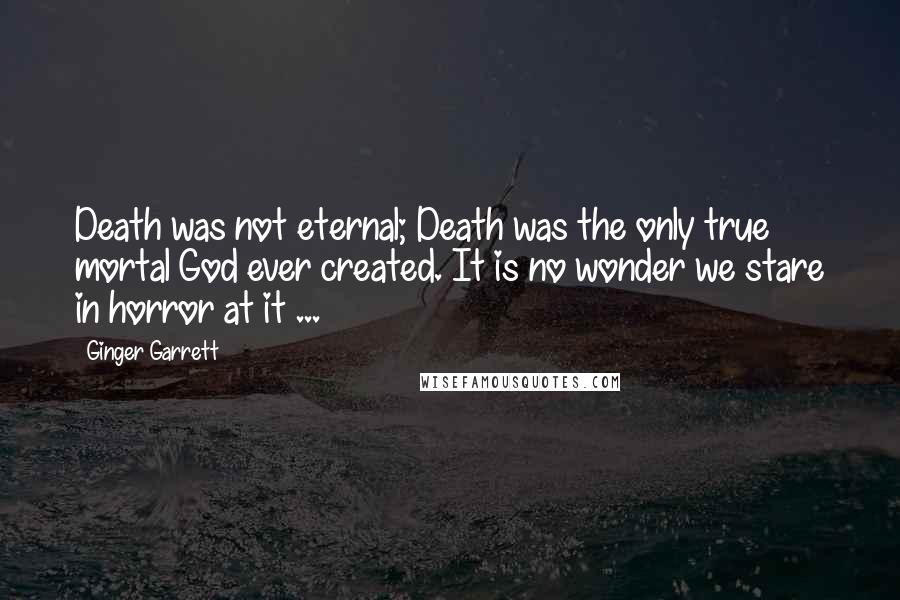 Ginger Garrett Quotes: Death was not eternal; Death was the only true mortal God ever created. It is no wonder we stare in horror at it ...