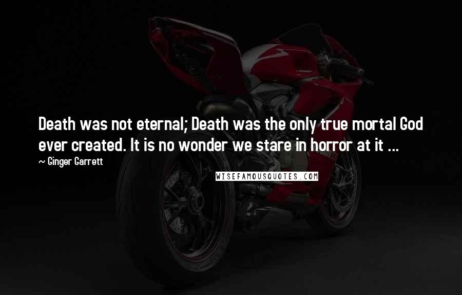 Ginger Garrett Quotes: Death was not eternal; Death was the only true mortal God ever created. It is no wonder we stare in horror at it ...