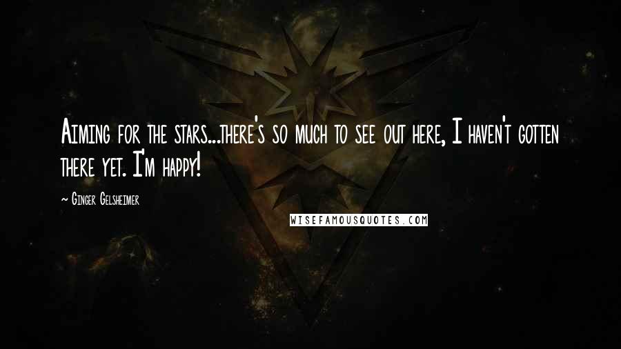 Ginger Gelsheimer Quotes: Aiming for the stars...there's so much to see out here, I haven't gotten there yet. I'm happy!
