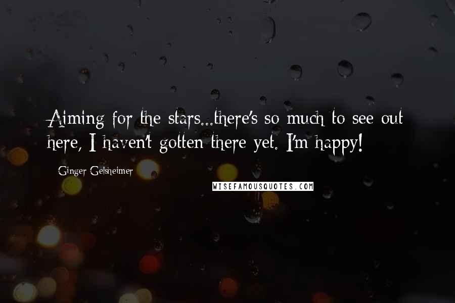 Ginger Gelsheimer Quotes: Aiming for the stars...there's so much to see out here, I haven't gotten there yet. I'm happy!