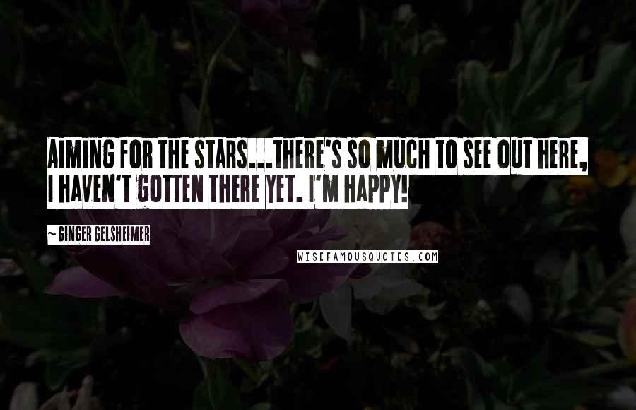 Ginger Gelsheimer Quotes: Aiming for the stars...there's so much to see out here, I haven't gotten there yet. I'm happy!