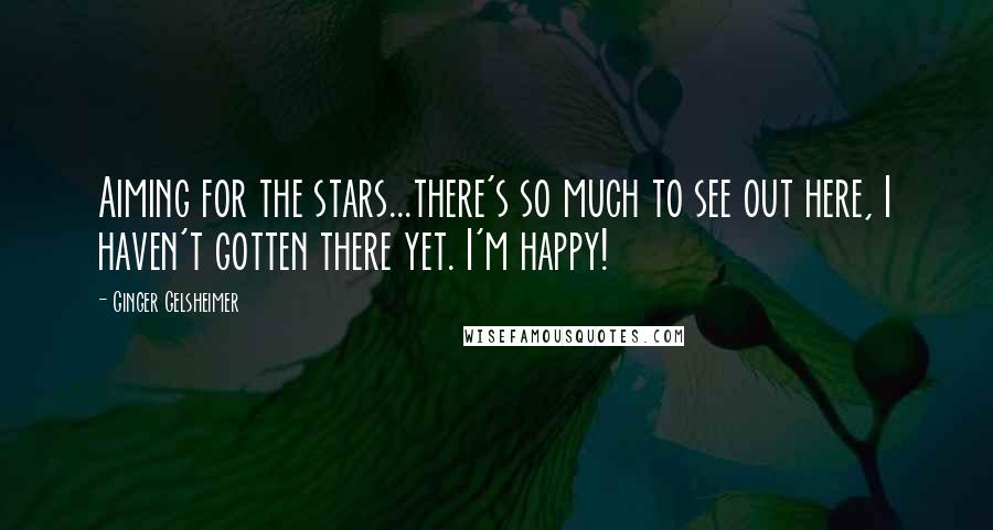 Ginger Gelsheimer Quotes: Aiming for the stars...there's so much to see out here, I haven't gotten there yet. I'm happy!