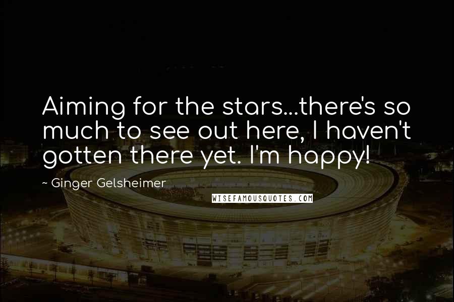 Ginger Gelsheimer Quotes: Aiming for the stars...there's so much to see out here, I haven't gotten there yet. I'm happy!