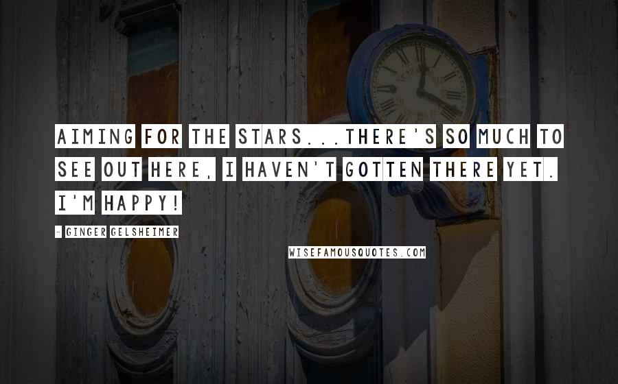 Ginger Gelsheimer Quotes: Aiming for the stars...there's so much to see out here, I haven't gotten there yet. I'm happy!
