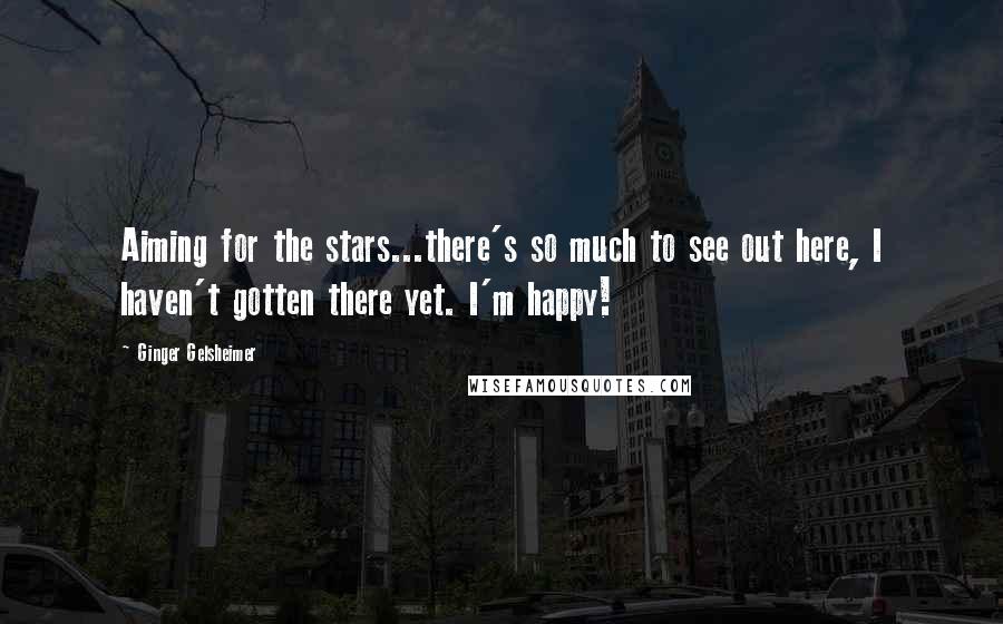 Ginger Gelsheimer Quotes: Aiming for the stars...there's so much to see out here, I haven't gotten there yet. I'm happy!