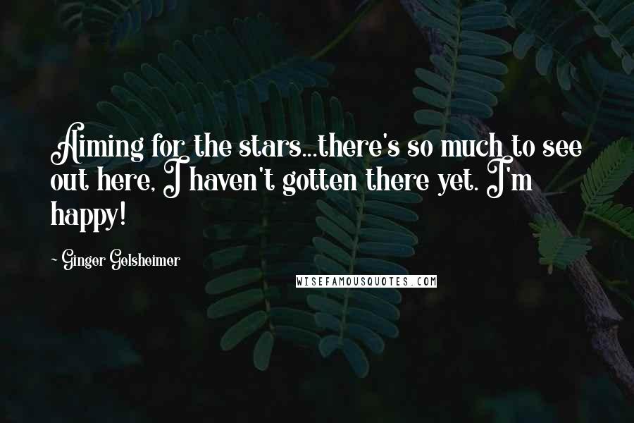 Ginger Gelsheimer Quotes: Aiming for the stars...there's so much to see out here, I haven't gotten there yet. I'm happy!