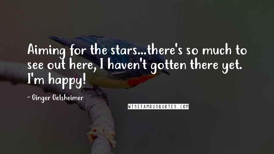 Ginger Gelsheimer Quotes: Aiming for the stars...there's so much to see out here, I haven't gotten there yet. I'm happy!