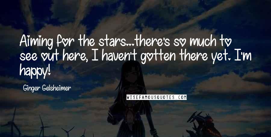 Ginger Gelsheimer Quotes: Aiming for the stars...there's so much to see out here, I haven't gotten there yet. I'm happy!