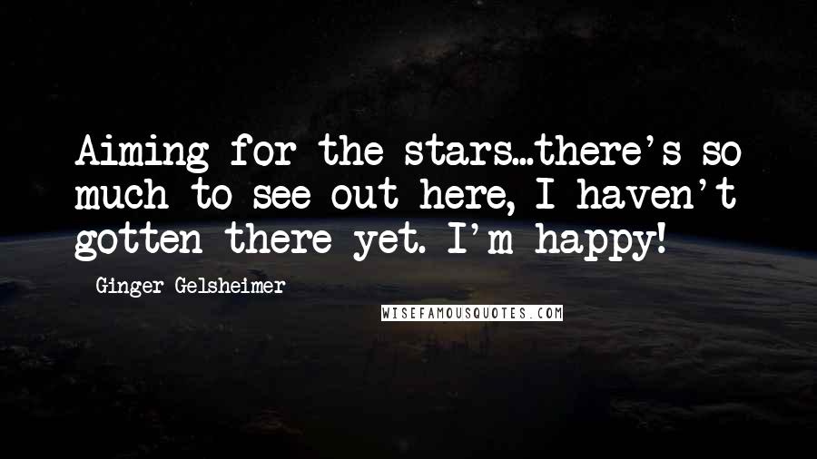 Ginger Gelsheimer Quotes: Aiming for the stars...there's so much to see out here, I haven't gotten there yet. I'm happy!