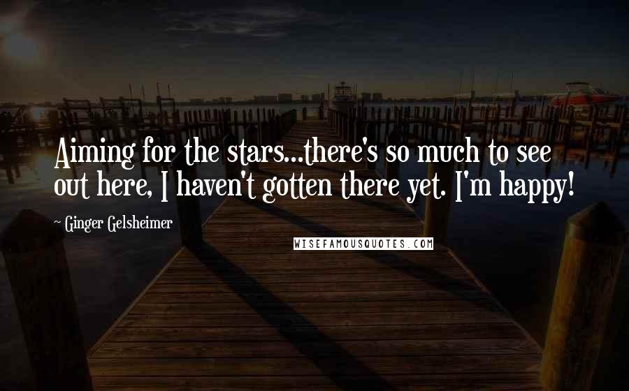 Ginger Gelsheimer Quotes: Aiming for the stars...there's so much to see out here, I haven't gotten there yet. I'm happy!