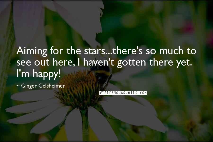 Ginger Gelsheimer Quotes: Aiming for the stars...there's so much to see out here, I haven't gotten there yet. I'm happy!