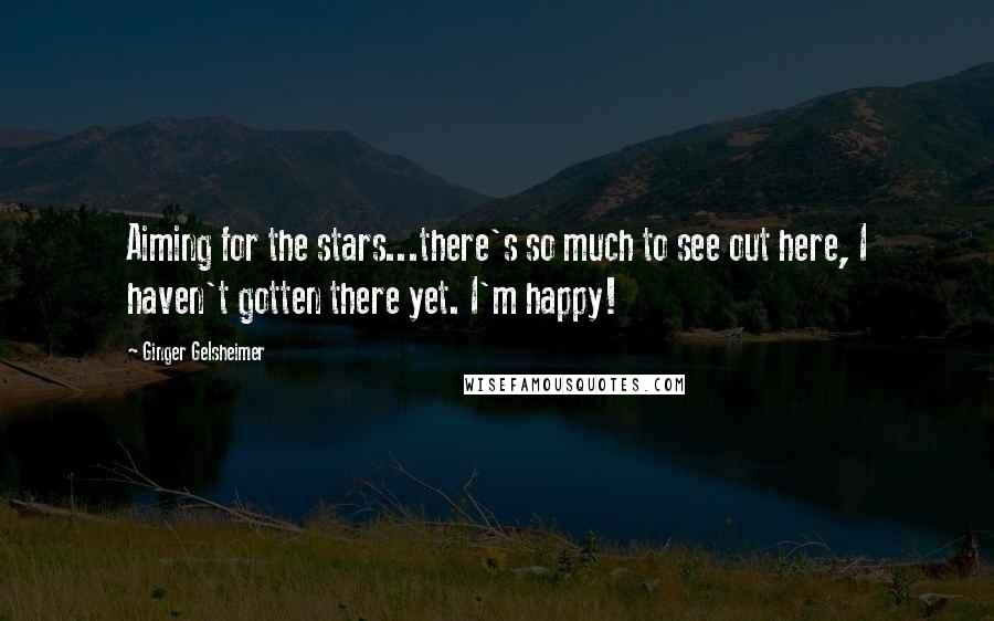 Ginger Gelsheimer Quotes: Aiming for the stars...there's so much to see out here, I haven't gotten there yet. I'm happy!