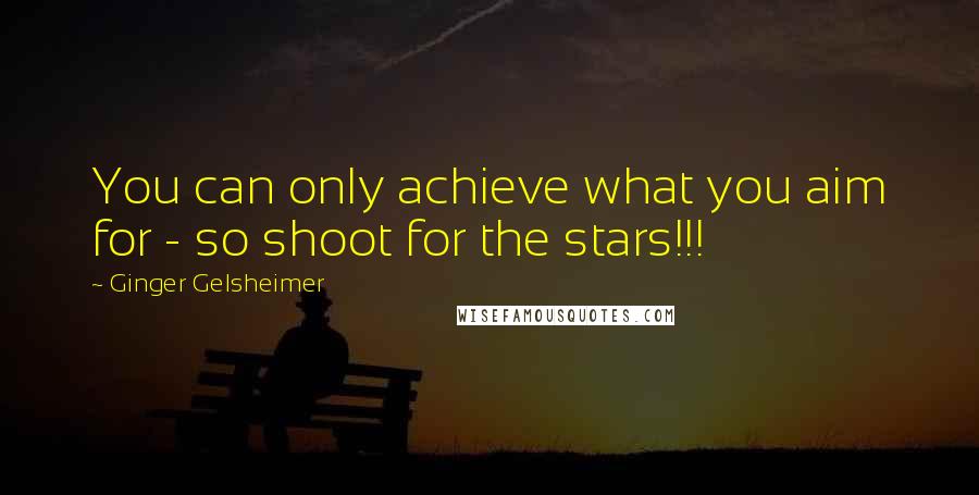 Ginger Gelsheimer Quotes: You can only achieve what you aim for - so shoot for the stars!!!