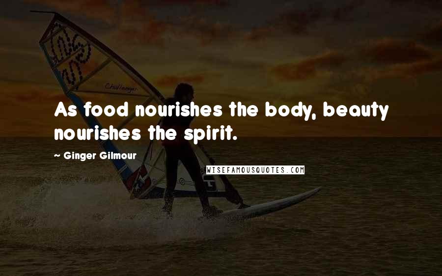 Ginger Gilmour Quotes: As food nourishes the body, beauty nourishes the spirit.